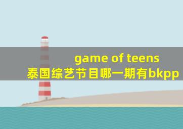 game of teens泰国综艺节目哪一期有bkpp